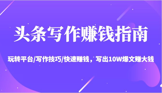 头条写作赚钱指南：玩转平台/写作技巧/快速赚钱，写出10W爆文赚大钱【送资料包】-鹤行社项目库