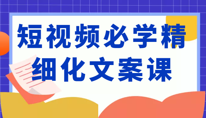 短视频必学精细化文案课，提升你的内容创作能力、升级迭代能力和变现力（价值333元）-鹤行社项目库