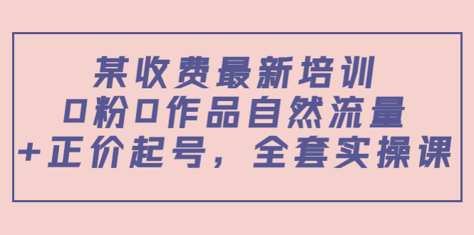 某最新收费培训内容：0粉0作品自然流量+正价起号，全套实操课-鹤行社项目库