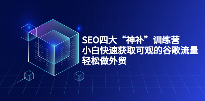 SEO四大“神补”训练营，小白快速获取可观的谷歌流量，轻松做外贸-鹤行社项目库