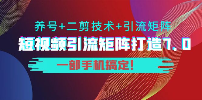 短视频引流矩阵打造7.0，养号+二剪技术+引流矩阵 一部手机搞定！-鹤行社项目库
