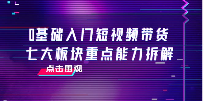 0基础入门短视频带货，七大板块重点能力拆解，7节精品课4小时干货-鹤行社项目库