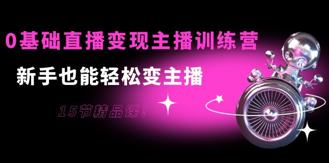 0基础直播变现主播训练营：新手也能轻松变主播，15节精品课-鹤行社项目库