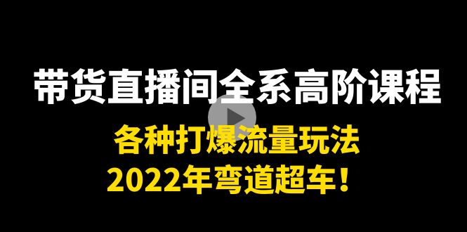 带货直播间全系高阶课程：各种打爆流量玩法，2022年弯道超车！-鹤行社项目库