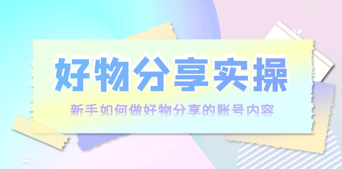 好物分享实操：新手如何做好物分享的账号内容，实操教学-鹤行社项目库