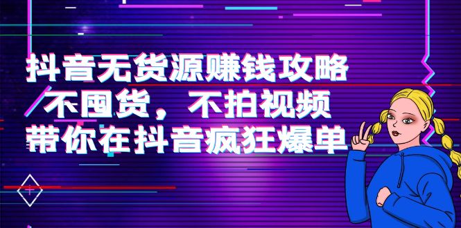 抖音无货源赚钱攻略，不囤货，不拍视频，带你在抖音疯狂爆单-鹤行社项目库