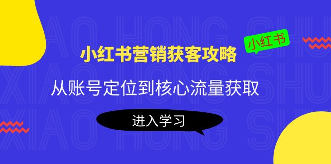 小红书营销获客攻略：从账号定位到核心流量获取，爆款笔记打造-鹤行社项目库