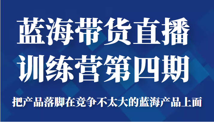 蓝海带货直播训练营第四期，把产品落脚在竞争不太大的蓝海产品上面（价值4980元）-鹤行社项目库