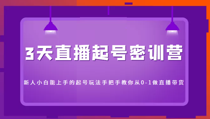 3天直播起号密训营，新人小白能上手的起号玩法，手把手教你从0-1做直播带货-鹤行社项目库