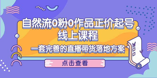 电商自然流0粉0作品正价起号线上课程：一套完善的直播带货落地方案-鹤行社项目库