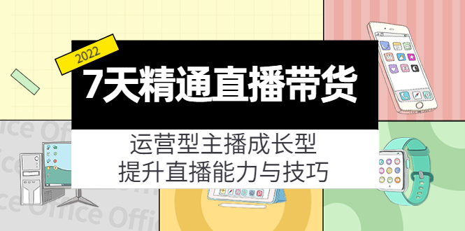 7天精通直播带货，运营型主播成长型，提升直播能力与技巧（19节课）-鹤行社项目库
