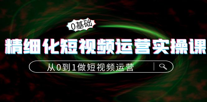 精细化短视频运营实操课，从0到1做短视频运营：算法篇+定位篇+内容篇-鹤行社项目库