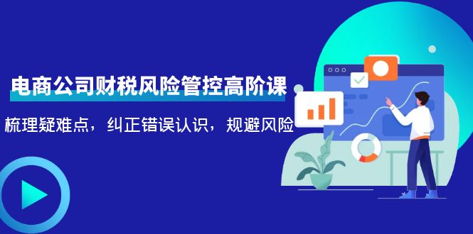 电商公司财税风险管控高阶课，梳理疑难点，纠正错误认识，规避风险-鹤行社项目库