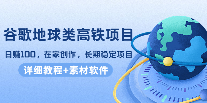 谷歌地球类高铁项目，日赚100，在家创作，长期稳定项目（教程+素材软件）-鹤行社项目库