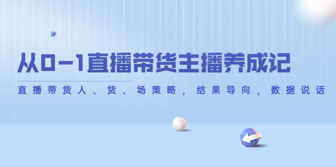 从0-1直播带货主播养成记，直播带货人、货、场策略，结果导向，数据说话-鹤行社项目库