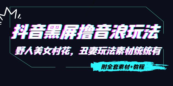 抖音黑屏撸音浪玩法：野人美女村花，丑妻玩法素材统统有【教程+素材】-鹤行社项目库