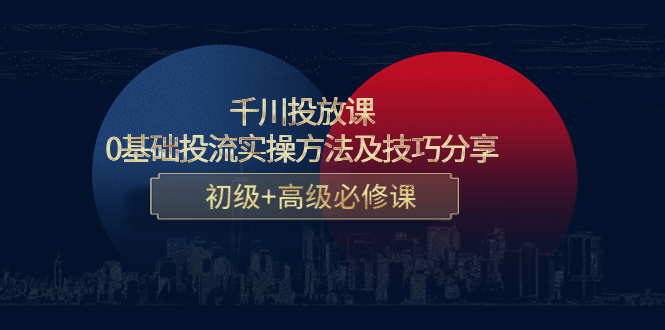 千川投放课：0基础投流实操方法及技巧分享，初级+高级必修课-鹤行社项目库