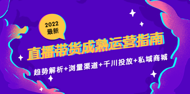 2022最新直播带货成熟运营指南3.0：趋势解析+浏量渠道+千川投放+私域商城-鹤行社项目库