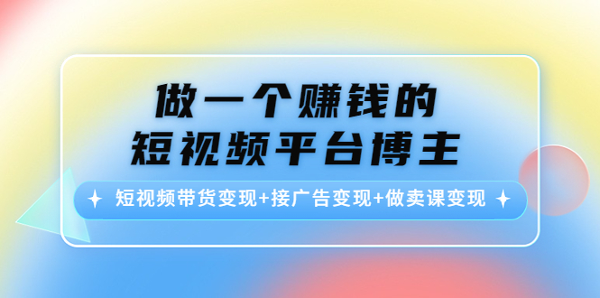 做一个赚钱的短视频平台博主：短视频带货变现+接广告变现+做卖课变现-鹤行社项目库