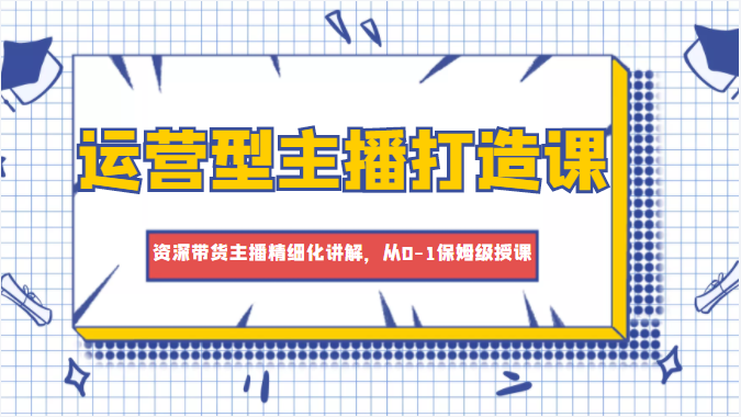 运营型主播打造课，资深带货主播精细化讲解，从0-1保姆级授课-鹤行社项目库