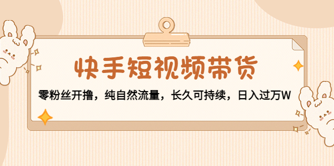 快手短视频带货：零粉丝开撸，纯自然流量，长久可持续，日入过万W-鹤行社项目库