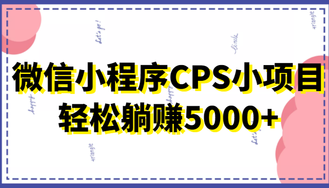 微信小程序CPS小项目，有微信就能做，轻松上手躺赚5000+-鹤行社项目库
