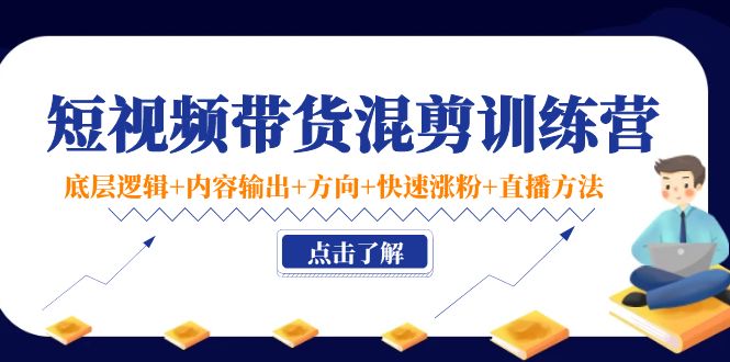短视频带货混剪训练营：底层逻辑+内容输出+方向+快速涨粉+直播方法-鹤行社项目库