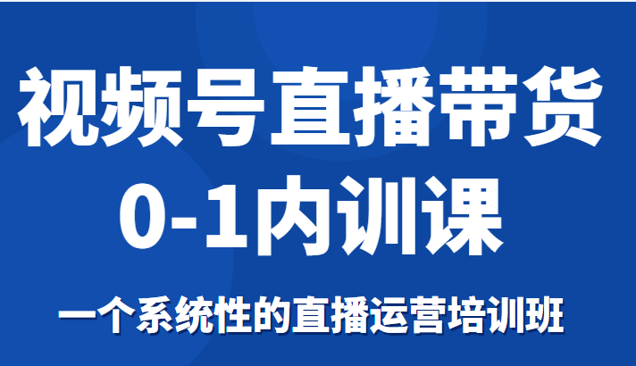 视频号直播带货0-1内训课，一个系统性的直播运营培训班-鹤行社项目库