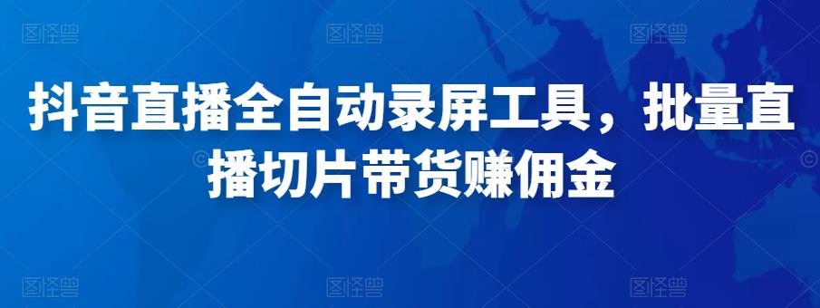 抖音直播全自动录屏工具，批量实时录制直播视频，可带货赚佣金（软件+使用教程）-鹤行社项目库