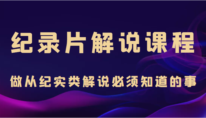 纪录片解说课程，做从纪实类解说必须知道的事（价值499元）-鹤行社项目库