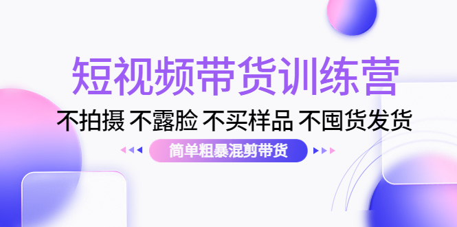 短视频带货训练营：不拍摄 不露脸 不买样品 不囤货发货 简单粗暴混剪带货（第三期）-鹤行社项目库