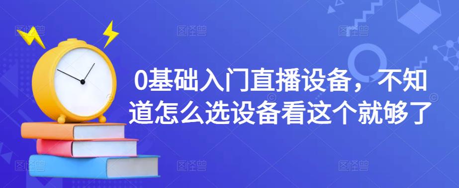 0基础入门直播设备，不知道怎么选设备看这个就够了-鹤行社项目库