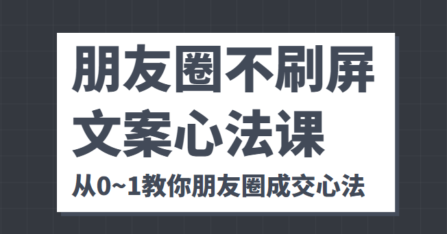 朋友圈不刷屏文案心法课 人人都要懂的商业逻辑 从0~1教你朋友圈成交心法-鹤行社项目库