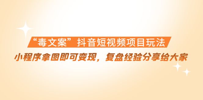 “毒文案”抖音短视频项目玩法，小程序拿图即可变现，复盘经验分享给大家-鹤行社项目库
