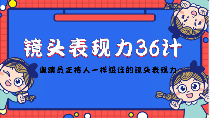镜头表现力36计，做到像演员主持人这些职业的人一样，拥有极佳的镜头表现力-鹤行社项目库