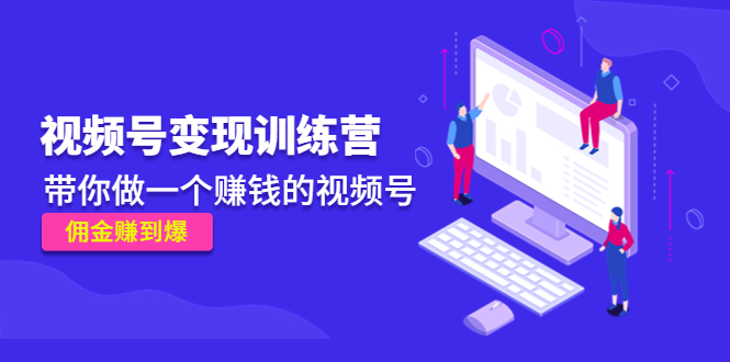 《视频号变现训练营》带你做一个赚钱的视频号，佣金赚到爆-鹤行社项目库