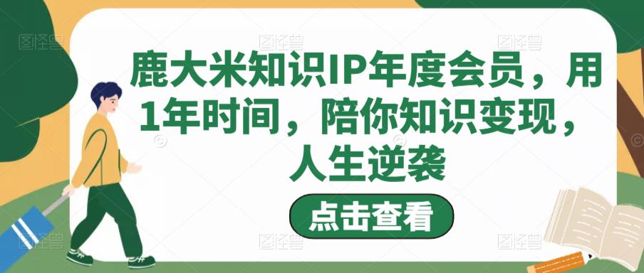 鹿大米知识IP年度会员，用1年时间，陪你知识变现，人生逆袭-鹤行社项目库