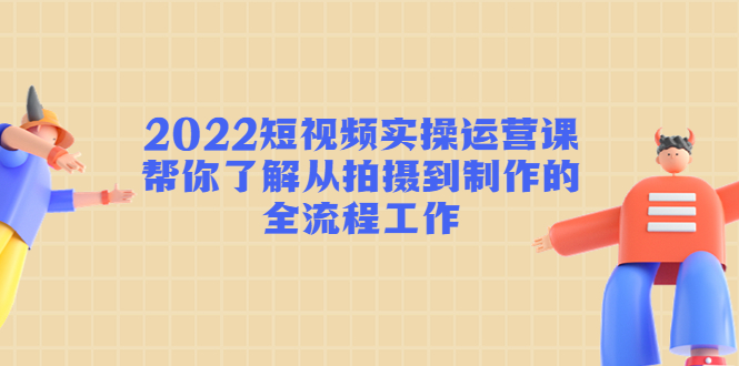 2022短视频实操运营课：帮你了解从拍摄到制作的全流程工作-鹤行社项目库