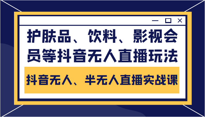 抖音无人、半无人直播实战课，护肤品、饮料、影视会员等抖音无人直播玩法-鹤行社项目库
