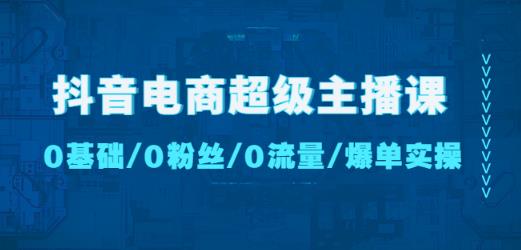 抖音电商超级主播课：0基础、0粉丝、0流量、爆单实操！-鹤行社项目库
