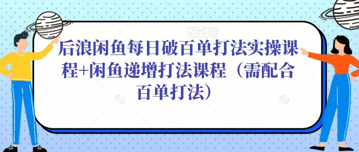 后浪闲鱼每日破百单打法实操课程+闲鱼递增打法课程（需配合百单打法）-鹤行社项目库
