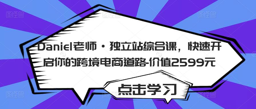 Daniel老师·独立站综合课，快速开启你的跨境电商道路-价值2599元-鹤行社项目库