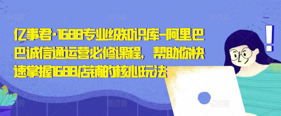 亿事君·1688专业级知识库-阿里巴巴诚信通运营必修课程，帮助你快速掌握1688店铺的核心玩法-鹤行社项目库