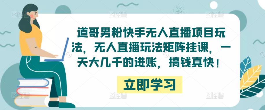 道哥男粉快手无人直播项目玩法，无人直播玩法矩阵挂课，一天大几千的进账，搞钱真快！-鹤行社项目库