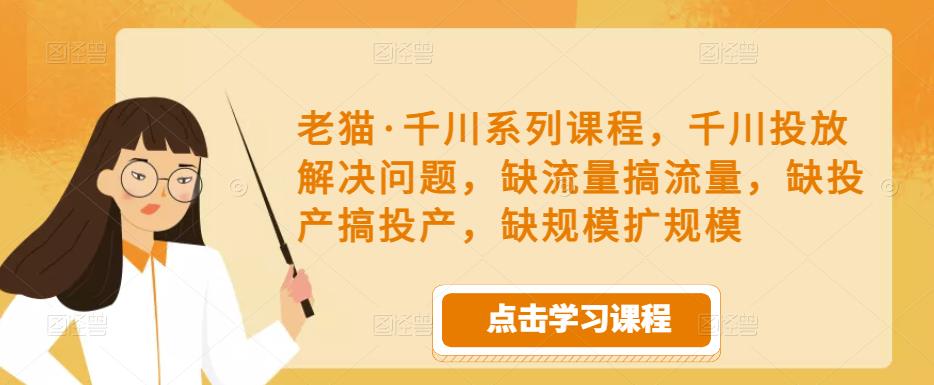 老猫·千川系列课程，千川投放解决问题，缺流量搞流量，缺投产搞投产，缺规模扩规模-鹤行社项目库