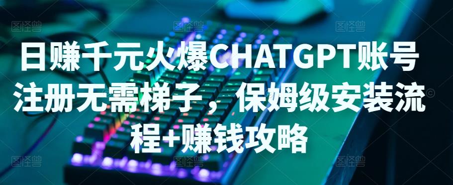 日赚千元火爆ChatGPT账号注册无需ti子，保姆级安装流程+赚钱攻略-鹤行社项目库