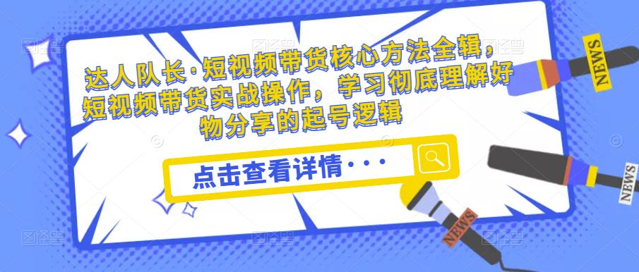 达人队长·短视频带货核心方法全辑，短视频带货实战操作，学习彻底理解好物分享的起号逻辑-鹤行社项目库
