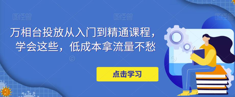 万相台投放从入门到精通课程，学会这些，低成本拿流量不愁-鹤行社项目库