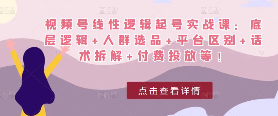 视频号线性逻辑起号实战课：底层逻辑+人群选品+平台区别+话术拆解+付费投放等！-鹤行社项目库