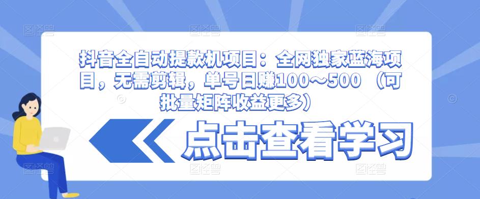 抖音全自动提款机项目：全网独家蓝海项目，无需剪辑，单号日赚100～500 （可批量矩阵收益更多）-鹤行社项目库